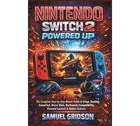 NINTENDO SWITCH 2 POWERED UP: The Complete Step-by-Step Master Guide to Setup, Gaming, GameChat, Mouse Mode, Backwards Compatibility, Parental Controls & Hidden Features (Next-Gen Gaming Mastery)