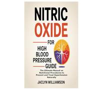 Nitric Oxide for High Blood Pressure Guide: The Ultimate Manual on Nutritional Procedures to Prevent and Treat Hypertension Naturally