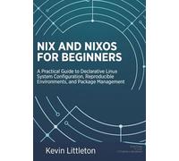 Nix and NixOS for Beginners: A Practical Guide to Declarative Linux System Configuration, Reproducible Environments, and Package Management