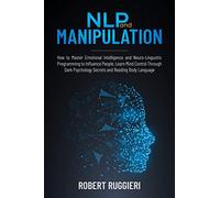 NLP and Manipulation: How to Master Emotional Intelligence and Neuro-Linguistic Programming to Influence People. Learn Mind Control Through Dark Psychology Secrets and Reading Body Language