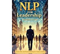 NLP for Leadership: A Comprehensive Guide to Neuro-Linguistic Programming for Effective Leadership