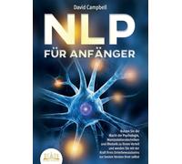 NLP FÜR ANFÄNGER: Nutzen Sie die Macht der Psychologie, Manipulationstechniken und Rhetorik zu Ihrem Vorteil und werden Sie mit der Kraft Ihres Unterbewusstseins zur besten Version Ihrer selbst