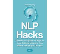 NLP Hacks 2 In 1: The Proven System To Improve Your Actions, Influence Your Beliefs And Shape Your Life