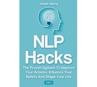 NLP Hacks 2 In 1: The Proven System To Improve Your Actions, Influence Your Beliefs And Shape Your Life