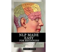 NLP Made Easy for Beginners: A Straightforward Guide to Reprogramming Your Mind, Influencing People, and Changing Your Mood