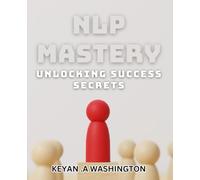 NLP Mastery: Unlocking Success Secrets: Master the Power of NLP for Ultimate Success