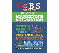 No B.S. Guide to Successful Marketing Automation: The Ultimate No Holds Barred Guide to Using Technology, Automation, and Artificial Intelligence in Marketing
