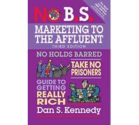 No B.S. Marketing to the Affluent: No Holds Barred, Take No Prisoners, Guide to Getting Really Rich