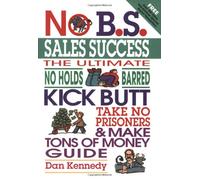 No B.S. Sales Success: The Ultimate No Holds Barred Kick Butt Take No Prisoners and Make Tons of Money Guide (No B.S. Series)