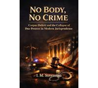 No Body, No Crime: Corpus Delicti and the Collapse of Due Process in Modern Jurisprudence (The Sovereignty Series)