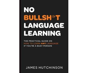 No Bullsh*t Language Learning: The practical guide on how to learn any language if you're a busy person