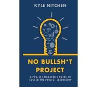 No Bullsh*t Project: A Project Manager's Guide to Successful Project Leadership