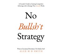 No Bullsh*t Strategy : A Founder’s Guide to Gaining Competitive Advantage with a Strategy That Actually Works