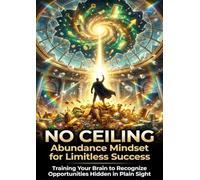 No Ceiling: Abundance Mindset for Limitless Success: Training Your Brain to Recognize Opportunities Hidden in Plain Sight