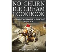 No-Churn Ice Cream Cookbook: Quick and Easy Homemade No-Churn Ice Cream, Sundae Sauce, and Cone Recipes: 3 (Frozen Desserts)