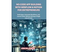 No-Code App Building with Webflow & Notion for Entrepreneurs: Build Apps, Automate Workflows, and Launch Faster Without Writing a Single Line of Code