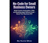 No-Code for Small Business Owners: Build Custom Automation, CRM, and Booking Apps Without Code - Boost Your Business ROI