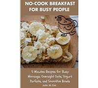 NO-COOK BREAKFAST FOR BUSY PEOPLE: 5 Minutes Recipes for Busy Mornings; Overnight Oats, Yogurt Parfaits, and Smoothie Bowls