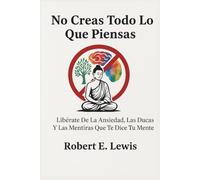 No Creas Todo Lo Que Piensas: Libérate De La Ansiedad, Las Dudas Y Las Mentiras Que Te Dice Tu Mente (desarrollo personal)