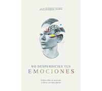 No Desperdicies Tus Emociones: Cómo Ellas Te Acercan a Dios Y Le Dan Gloria: Cómo Lo Que Sientes Te Acerca a Dios Y Le Da Gloria