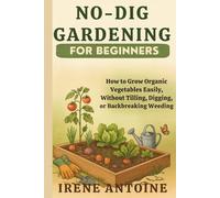 No-Dig Gardening For Beginners: How to Grow Organic Vegetables Easily Without Tilling, Digging, or Backbreaking Weeding