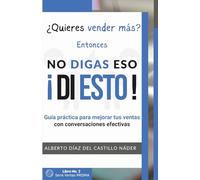 NO DIGAS ESO, ¡DI ESTO!: Cambia tus palabras, cambia tus resultados: guía práctica para hablar y vender mejor (VENTAS PRISMA)
