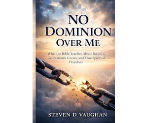 No Dominion Over Me: What the Bible Teaches About Iniquity, Generational Curses, and True Spiritual Freedom