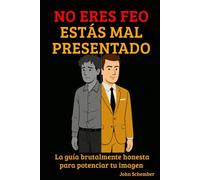 No Eres Feo, Estás Mal Presentado: La guía brutalmente honesta para potenciar tu imagen (Una Vida IMPARABLE)