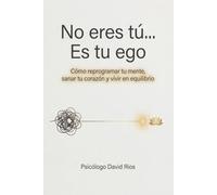 No eres tú... Es tu ego.: Cómo reprogramar tu mente, sanar tu corazón y vivir en equilibrio.