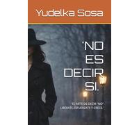 'NO ES DECIR SI.": 'EL ARTE DE DECIR "NO" LIBÉRATE,ESFUÉRZATE Y CRECE.'