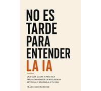 No es tarde para entender la IA: Guía práctica para aplicar la inteligencia artificial en tu vida profesional sin sentir que te estás quedando atrás