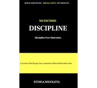 NO EXCUSES DISCIPLINE: How to Build Discipline, Focus and Daily Habits for Real Results-Without Relying on Motivation, Mood or Circumstances