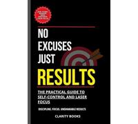 No Excuses, Just Results: How to Build Iron Self-Discipline, Eliminate Procrastination, and Sharpen Your Focus for Massive Success