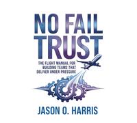 No Fail Trust : The Flight Manual for Building Teams That Deliver Under Pressure