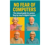 NO FEAR OF THE COMPUTER: The relaxed guide for seniors Step by step towards digital freedom