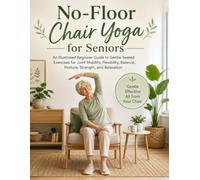 No-Floor Chair Yoga for Seniors: An Illustrated Beginner Guide to Gentle Seated Exercises for Joint Mobility, Flexibility, Balance, Posture, Strength, and Relaxation