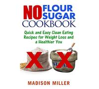 No Flour No Sugar: Easy Clean Eating Recipes for Weight Loss and a Healthier You: 1 (No Flour No Sugar Cookbook)