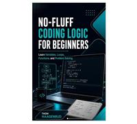 No-Fluff Coding Logic for Beginners: Learn Variables, Loops, Functions, and Problem Solving