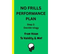 NO FRILLS PERFORMANCE PLAN Step 2: Decide-ology - From Vision to Validity & Win