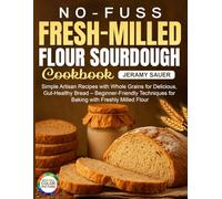 No-Fuss Fresh-Milled Flour Sourdough Cookbook: Simple Artisan Recipes with Whole Grains for Delicious, Gut-Healthy Bread - Beginner-Friendly Techniques for Baking with Freshly Milled Flour