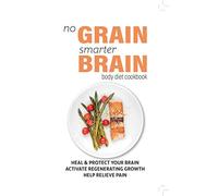 No Grain, Smarter Brain Body Diet Cookbook: Heal & Protect Your Brain. Activate Regenerating Growth. Help Relieve Pain