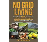 No Grid Living: Practical Steps Anyone Can Follow, From Picking the Right Land to Preparation, Equipment, Supplies, and Cultivation to Lower the Cost of Living