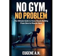 No Gym, No Problem:The Ultimate Guide to Home Muscle Building: From Zero to Muscle Hero