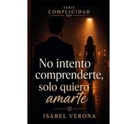 No intento comprenderte, solo quiero amarte: “Una historia de amor, segundas oportunidades y redención” (Complicidad)