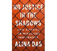 No Justice in the Shadows: How America Criminalizes Immigrants