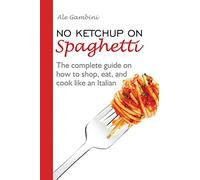 No Ketchup on Spaghetti: The complete guide on how to shop, eat, and cook like an Italian