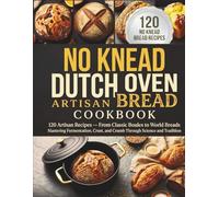 NO KNEAD DUTCH OVEN BREAD COOKBOOK: 120 Artisan Recipes - From Classic Boules to World Breads Mastering Fermentation, Crust, and Crumb Through Science and Tradition
