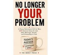 No Longer Your Problem: A Funny Retirement Gift for Men: 103 Satirical Ideas for Life After Meetings, Emails, and Pretending to Care