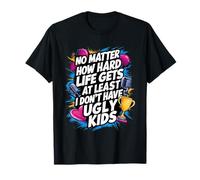 No Matter How Hard Life Gets At Least I Don't Have Ugly Kids T-Shirt