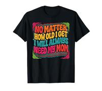 No Matter How Old I Get I Will Always Need My Mom - T-Shirt